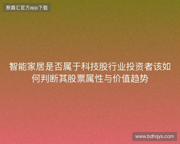 智能家居是否属于科技股行业投资者该如何判断其股票属性与价值趋势 智能家居是否属于科技股行业投资者该如何判断其股票属性与价值趋势