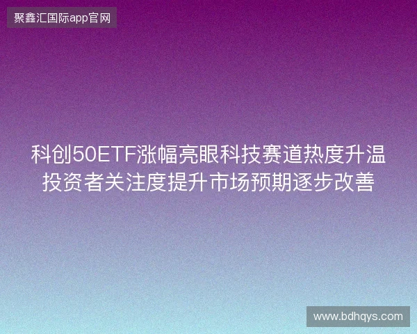 科创50ETF涨幅亮眼科技赛道热度升温投资者关注度提升市场预期逐步改善 科创50ETF涨幅亮眼科技赛道热度升温投资者关注度提升市场预期逐步改善