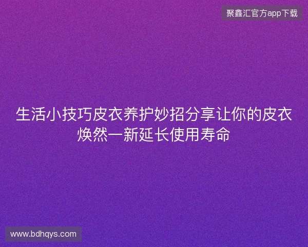 生活小技巧皮衣养护妙招分享让你的皮衣焕然一新延长使用寿命
