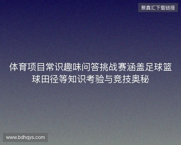 体育项目常识趣味问答挑战赛涵盖足球篮球田径等知识考验与竞技奥秘 体育项目常识趣味问答挑战赛涵盖足球篮球田径等知识考验与竞技奥秘