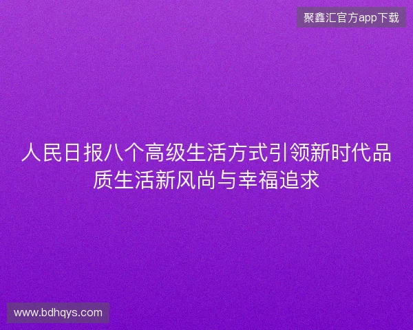 人民日报八个高级生活方式引领新时代品质生活新风尚与幸福追求
