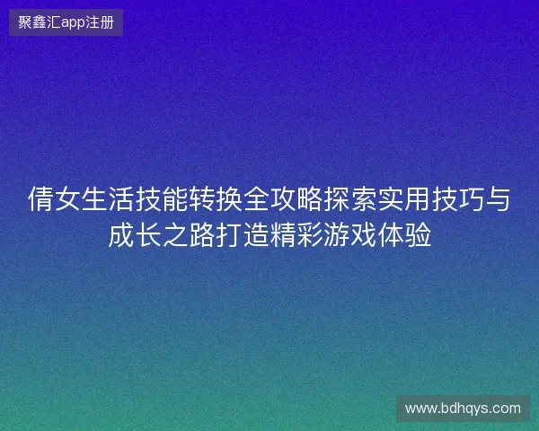 倩女生活技能转换全攻略探索实用技巧与成长之路打造精彩游戏体验 倩女生活技能转换全攻略探索实用技巧与成长之路打造精彩游戏体验