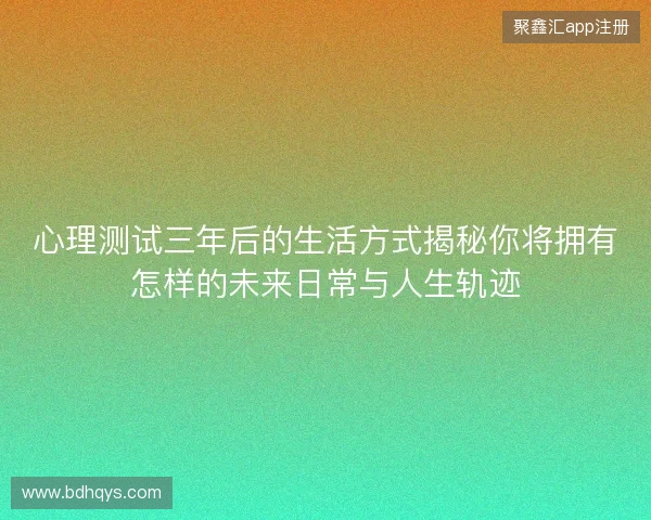 心理测试三年后的生活方式揭秘你将拥有怎样的未来日常与人生轨迹 心理测试三年后的生活方式揭秘你将拥有怎样的未来日常与人生轨迹